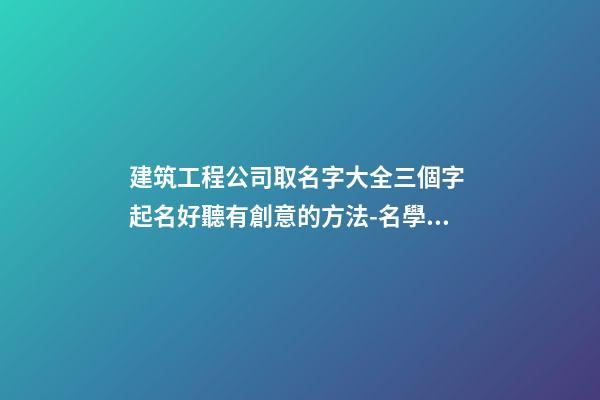 建筑工程公司取名字大全三個字 起名好聽有創意的方法-名學網-第1張-公司起名-玄機派